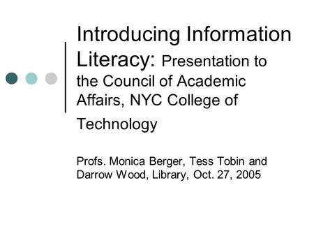 Introducing Information Literacy: Presentation to the Council of Academic Affairs, NYC College of Technology Profs. Monica Berger, Tess Tobin and Darrow.