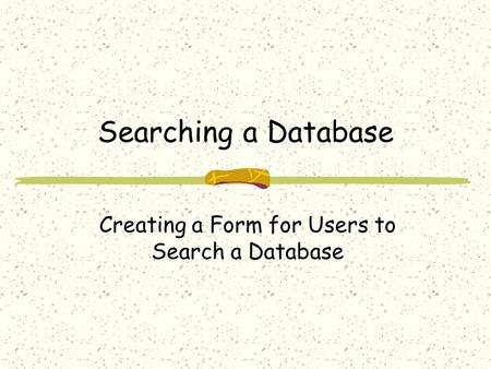 Searching a Database Creating a Form for Users to Search a Database.