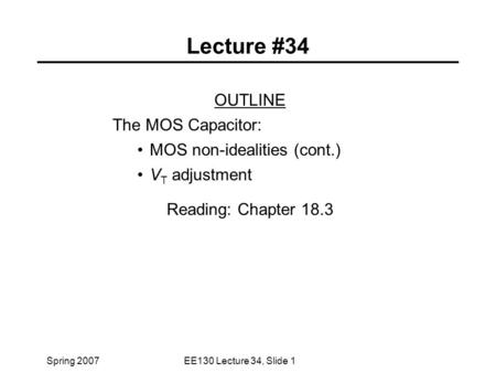 Spring 2007EE130 Lecture 34, Slide 1 Lecture #34 OUTLINE The MOS Capacitor: MOS non-idealities (cont.) V T adjustment Reading: Chapter 18.3.