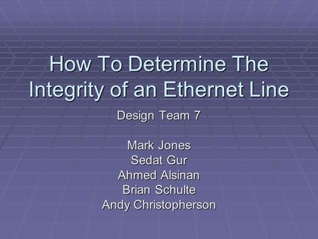 How To Determine The Integrity of an Ethernet Line Design Team 7 Mark Jones Sedat Gur Ahmed Alsinan Brian Schulte Andy Christopherson.