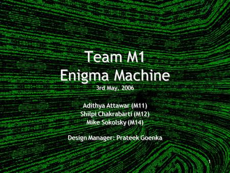 1 Team M1 Enigma Machine 3rd May, 2006 Adithya Attawar (M11) Shilpi Chakrabarti (M12) Mike Sokolsky (M14) Design Manager: Prateek Goenka Adithya Attawar.