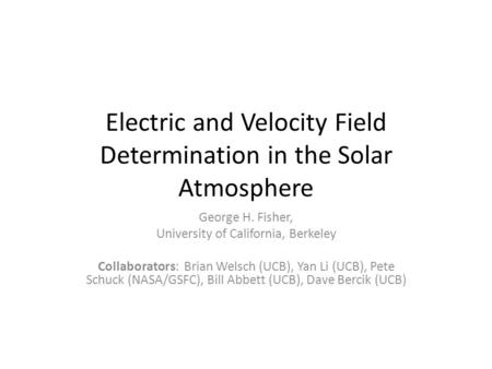 Electric and Velocity Field Determination in the Solar Atmosphere George H. Fisher, University of California, Berkeley Collaborators: Brian Welsch (UCB),