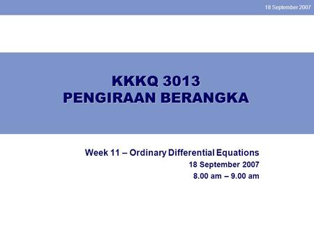 18 September 2007 KKKQ 3013 PENGIRAAN BERANGKA Week 11 – Ordinary Differential Equations 18 September 2007 8.00 am – 9.00 am.