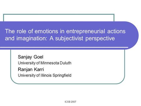 ICSB 2007 The role of emotions in entrepreneurial actions and imagination: A subjectivist perspective Sanjay Goel University of Minnesota Duluth Ranjan.