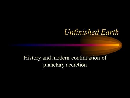 Unfinished Earth History and modern continuation of planetary accretion.