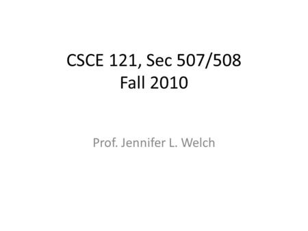 CSCE 121, Sec 507/508 Fall 2010 Prof. Jennifer L. Welch.