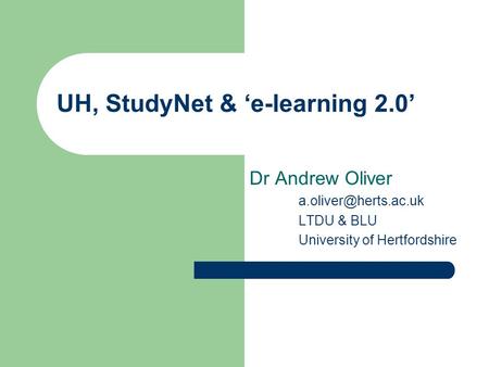 UH, StudyNet & ‘e-learning 2.0’ Dr Andrew Oliver LTDU & BLU University of Hertfordshire.