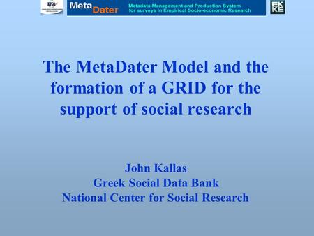 The MetaDater Model and the formation of a GRID for the support of social research John Kallas Greek Social Data Bank National Center for Social Research.