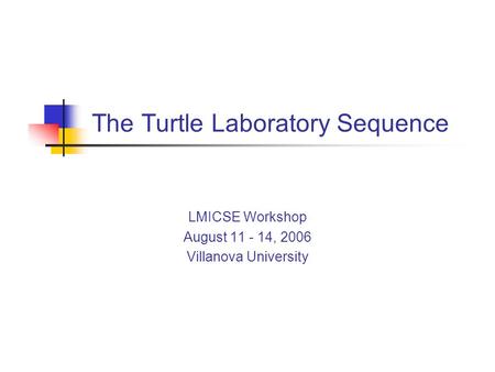 The Turtle Laboratory Sequence LMICSE Workshop August 11 - 14, 2006 Villanova University.
