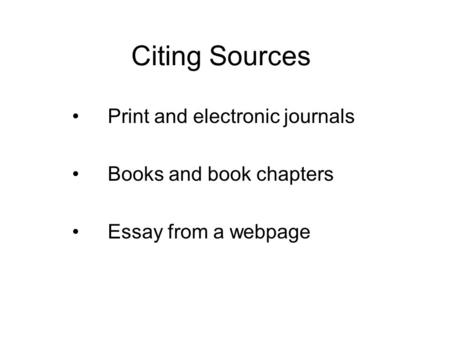Citing Sources Print and electronic journals Books and book chapters Essay from a webpage.