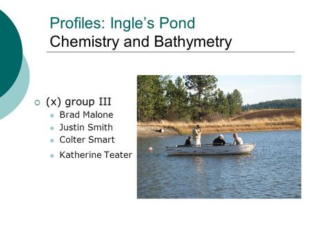 Profiles: Ingle’s Pond Chemistry and Bathymetry  (x) group III Brad Malone Justin Smith Colter Smart Katherine Teater.
