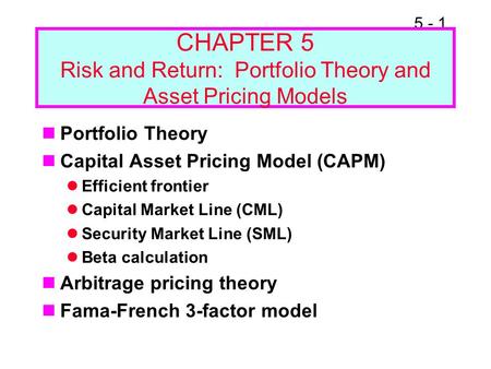 5 - 1 CHAPTER 5 Risk and Return: Portfolio Theory and Asset Pricing Models Portfolio Theory Capital Asset Pricing Model (CAPM) Efficient frontier Capital.