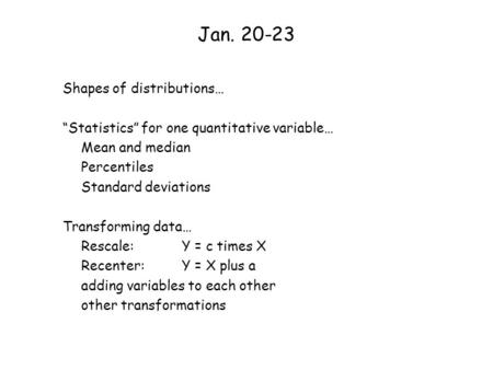 Jan. 20-23 Shapes of distributions… “Statistics” for one quantitative variable… Mean and median Percentiles Standard deviations Transforming data… Rescale: