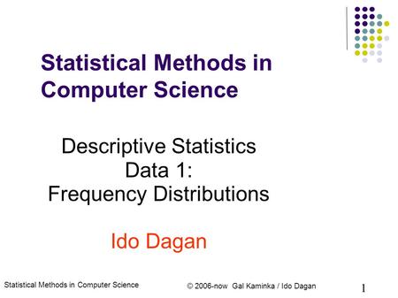 Statistical Methods in Computer Science © 2006-now Gal Kaminka / Ido Dagan 1 Statistical Methods in Computer Science Descriptive Statistics Data 1: Frequency.