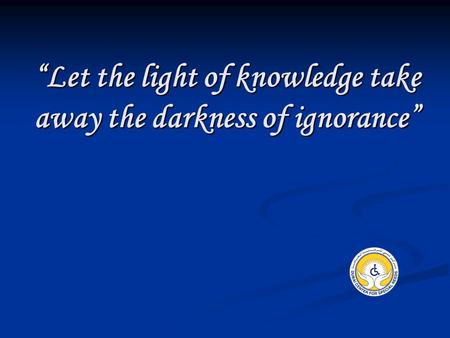 “Let the light of knowledge take away the darkness of ignorance”