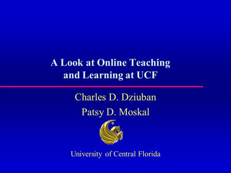 A Look at Online Teaching and Learning at UCF Charles D. Dziuban Patsy D. Moskal University of Central Florida.