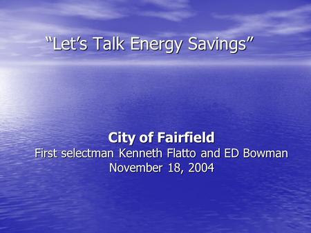 City of Fairfield First selectman Kenneth Flatto and ED Bowman November 18, 2004 “Let’s Talk Energy Savings”