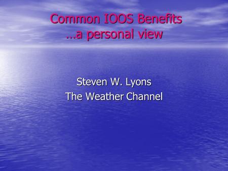 Common IOOS Benefits …a personal view Common IOOS Benefits …a personal view Steven W. Lyons The Weather Channel.