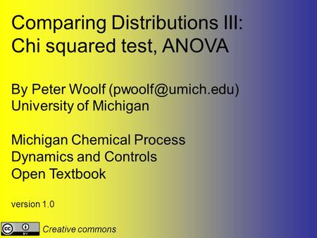 Comparing Distributions III: Chi squared test, ANOVA By Peter Woolf University of Michigan Michigan Chemical Process Dynamics and Controls.