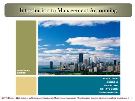 ©2008 Prentice Hall Business Publishing, Introduction to Management Accounting 14/e, Horngren/Sundem/Stratton/Schatzberg/Burgstahler 7 - 1 Introduction.