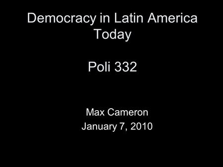 Democracy in Latin America Today Poli 332 Max Cameron January 7, 2010.