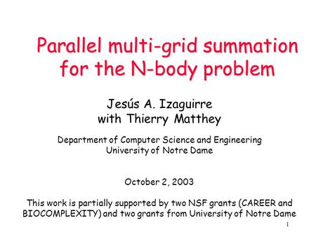 1 Parallel multi-grid summation for the N-body problem Jesús A. Izaguirre with Thierry Matthey Department of Computer Science and Engineering University.