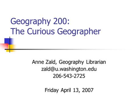Geography 200: The Curious Geographer Anne Zald, Geography Librarian 206-543-2725 Friday April 13, 2007.