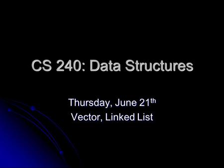 CS 240: Data Structures Thursday, June 21 th Vector, Linked List.