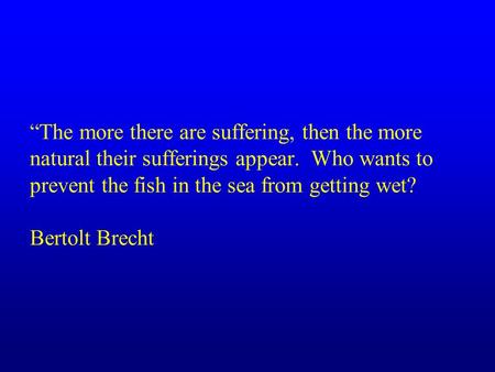 “The more there are suffering, then the more natural their sufferings appear. Who wants to prevent the fish in the sea from getting wet? Bertolt Brecht.