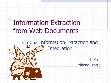 Information Extraction from Web Documents CS 652 Information Extraction and Integration Li Xu Yihong Ding.