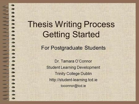 Thesis Writing Process Getting Started For Postgraduate Students Dr. Tamara O’Connor Student Learning Development Trinity College Dublin