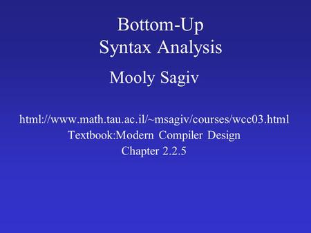 Bottom-Up Syntax Analysis Mooly Sagiv html://www.math.tau.ac.il/~msagiv/courses/wcc03.html Textbook:Modern Compiler Design Chapter 2.2.5.
