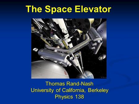 The Space Elevator Thomas Rand-Nash University of California, Berkeley Physics 138.