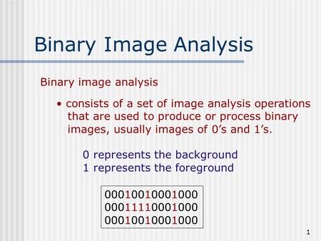 1 Binary Image Analysis Binary image analysis consists of a set of image analysis operations that are used to produce or process binary images, usually.