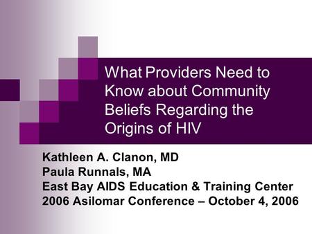 What Providers Need to Know about Community Beliefs Regarding the Origins of HIV Kathleen A. Clanon, MD Paula Runnals, MA East Bay AIDS Education & Training.