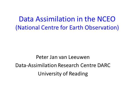 Data Assimilation in the NCEO (National Centre for Earth Observation) Peter Jan van Leeuwen Data-Assimilation Research Centre DARC University of Reading.