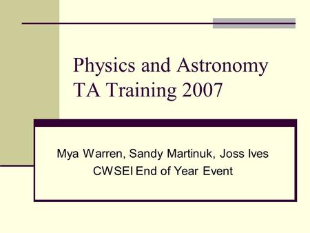 Physics and Astronomy TA Training 2007 Mya Warren, Sandy Martinuk, Joss Ives CWSEI End of Year Event.
