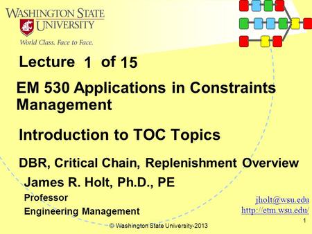 Lecture of © Washington State University-2013 1 Introduction to TOC Topics DBR, Critical Chain, Replenishment Overview EM 530 Applications in Constraints.