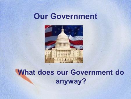 Our Government What does our Government do anyway?