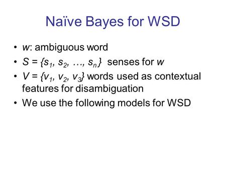Naïve Bayes for WSD w: ambiguous word S = {s 1, s 2, …, s n } senses for w V = {v 1, v 2, v 3 } words used as contextual features for disambiguation We.