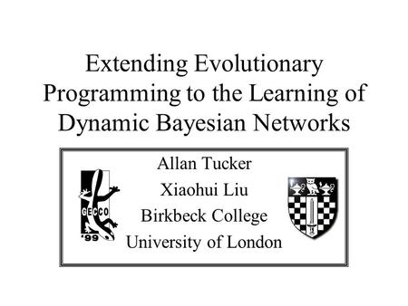 Extending Evolutionary Programming to the Learning of Dynamic Bayesian Networks Allan Tucker Xiaohui Liu Birkbeck College University of London.
