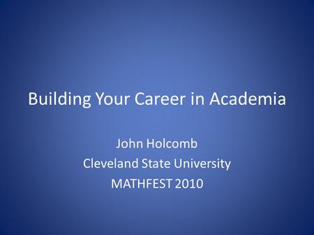 Building Your Career in Academia John Holcomb Cleveland State University MATHFEST 2010.