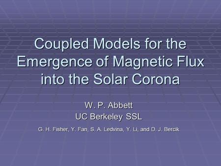 Coupled Models for the Emergence of Magnetic Flux into the Solar Corona W. P. Abbett UC Berkeley SSL G. H. Fisher, Y. Fan, S. A. Ledvina, Y. Li, and D.