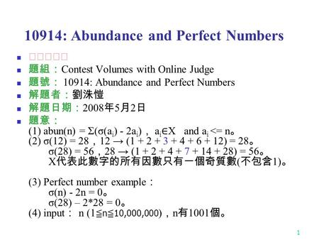 1 10914: Abundance and Perfect Numbers ★★★★☆ 題組： Contest Volumes with Online Judge 題號： 10914: Abundance and Perfect Numbers 解題者：劉洙愷 解題日期： 2008 年 5 月 2.