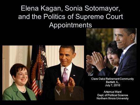 Elena Kagan, Sonia Sotomayor, and the Politics of Supreme Court Appointments Clare Oaks Retirement Community Bartlett, IL, July 7, 2010 Artemus Ward Dept.