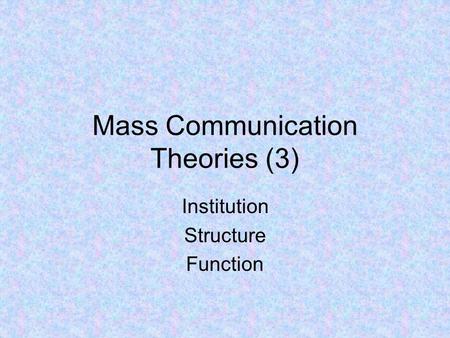 Mass Communication Theories (3) Institution Structure Function.