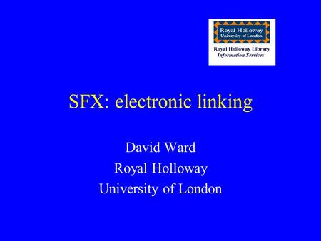 SFX: electronic linking David Ward Royal Holloway University of London.