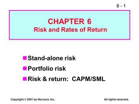 6 - 1 Copyright © 2001 by Harcourt, Inc.All rights reserved. CHAPTER 6 Risk and Rates of Return Stand-alone risk Portfolio risk Risk & return: CAPM/SML.