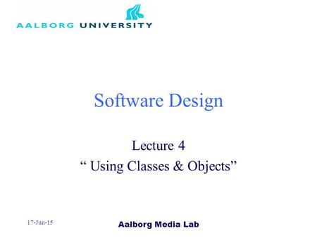 Aalborg Media Lab 17-Jun-15 Software Design Lecture 4 “ Using Classes & Objects”