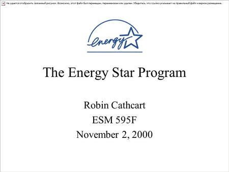 The Energy Star Program Robin Cathcart ESM 595F November 2, 2000.